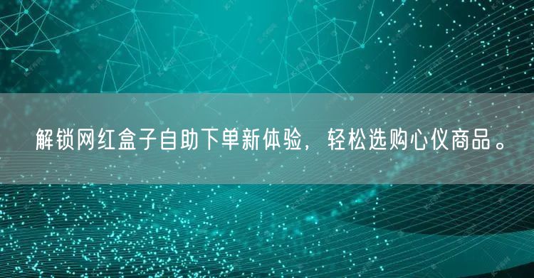 解锁网红盒子自助下单新体验，轻松选购心仪商品。