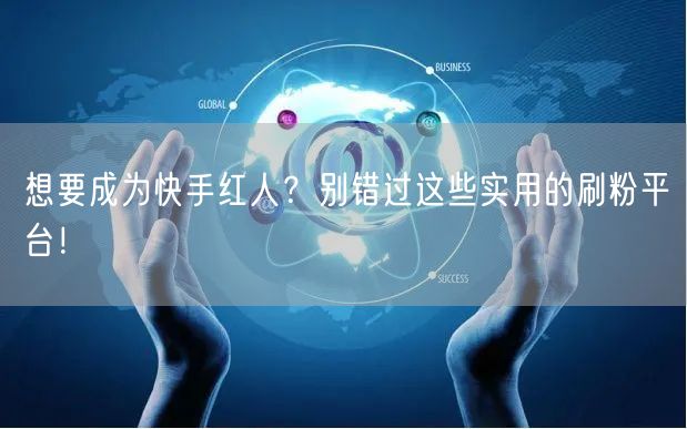 想要成为快手红人？别错过这些实用的刷粉平台！