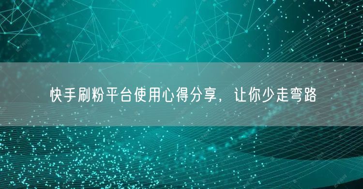 快手刷粉平台使用心得分享，让你少走弯路