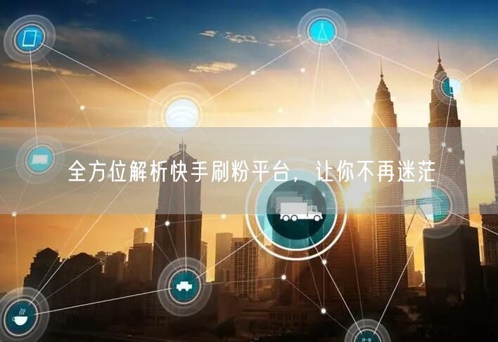 全方位解析快手刷粉平台，让你不再迷茫