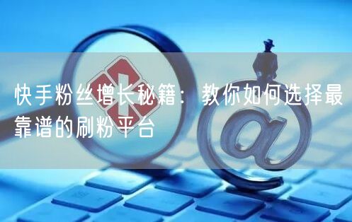 快手粉丝增长秘籍：教你如何选择最靠谱的刷粉平台