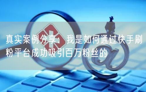 真实案例分享：我是如何通过快手刷粉平台成功吸引百万粉丝的