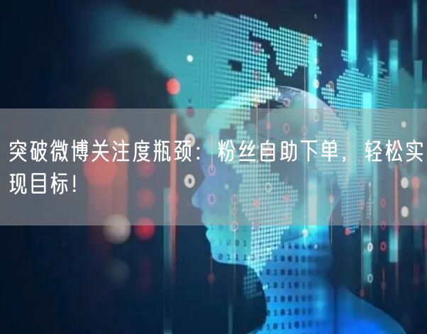 突破微博关注度瓶颈：粉丝自助下单，轻松实现目标！