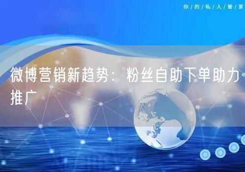 微博营销新趋势：粉丝自助下单助力推广