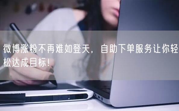 微博涨粉不再难如登天，自助下单服务让你轻松达成目标！