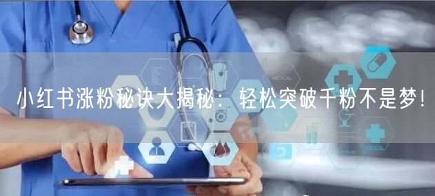 小红书涨粉秘诀大揭秘：轻松突破千粉不是梦！