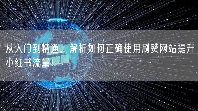 从入门到精通，解析如何正确使用刷赞网站提升小红书流量！