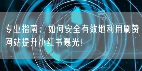 专业指南：如何安全有效地利用刷赞网站提升小红书曝光！