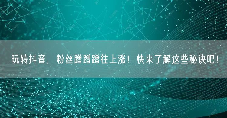 玩转抖音，粉丝蹭蹭蹭往上涨！快来了解这些秘诀吧！