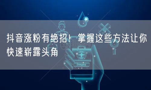 抖音涨粉有绝招！掌握这些方法让你快速崭露头角