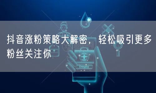 抖音涨粉策略大解密，轻松吸引更多粉丝关注你