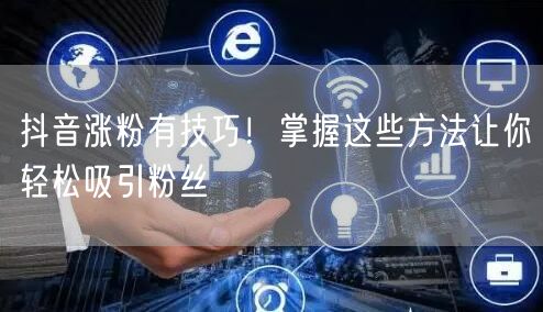 抖音涨粉有技巧！掌握这些方法让你轻松吸引粉丝