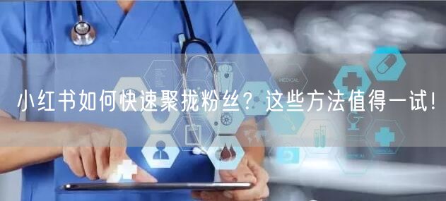 小红书如何快速聚拢粉丝？这些方法值得一试！