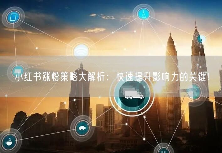 小红书涨粉策略大解析：快速提升影响力的关键！