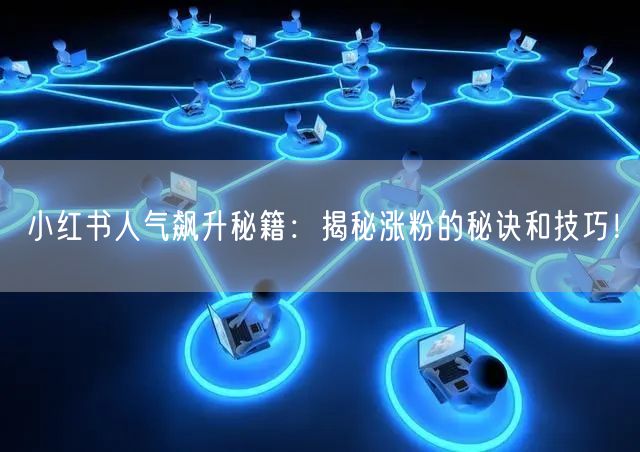 小红书人气飙升秘籍：揭秘涨粉的秘诀和技巧！