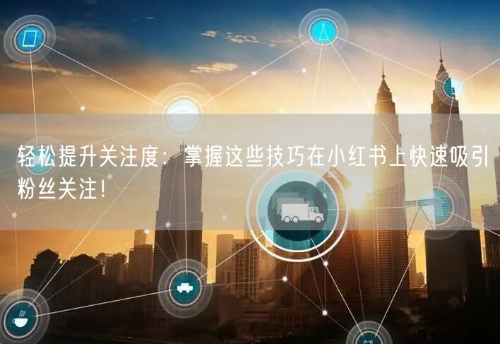 轻松提升关注度：掌握这些技巧在小红书上快速吸引粉丝关注！