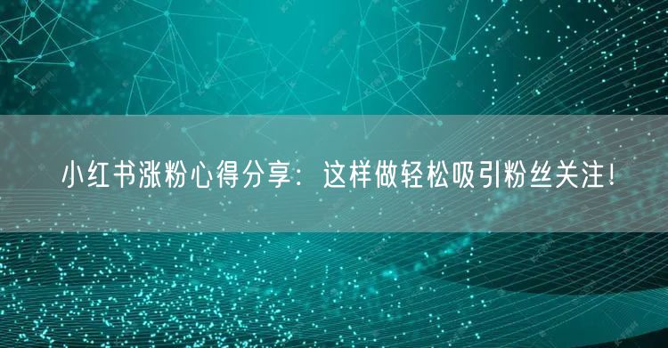 小红书涨粉心得分享：这样做轻松吸引粉丝关注！