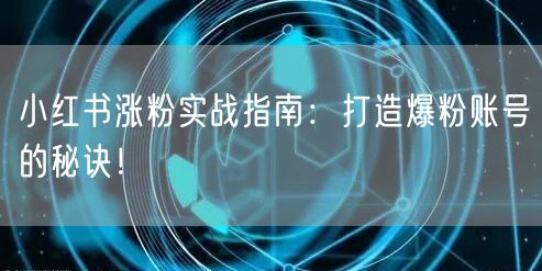 小红书涨粉实战指南：打造爆粉账号的秘诀！