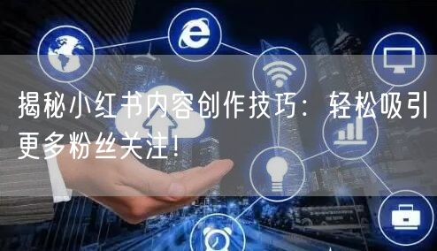 揭秘小红书内容创作技巧：轻松吸引更多粉丝关注！