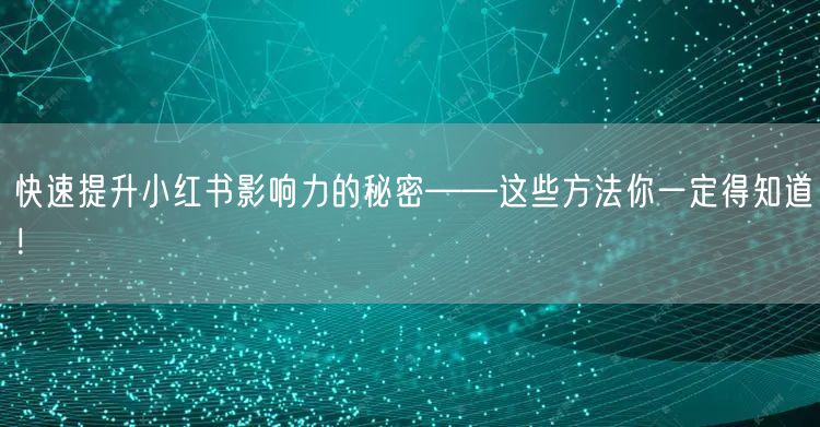 快速提升小红书影响力的秘密——这些方法你一定得知道！