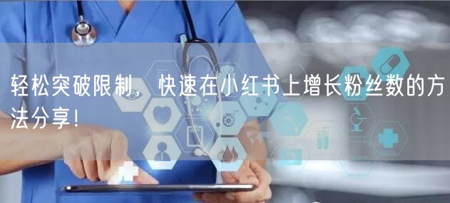 轻松突破限制，快速在小红书上增长粉丝数的方法分享！