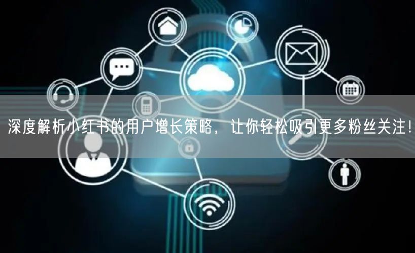 深度解析小红书的用户增长策略，让你轻松吸引更多粉丝关注！