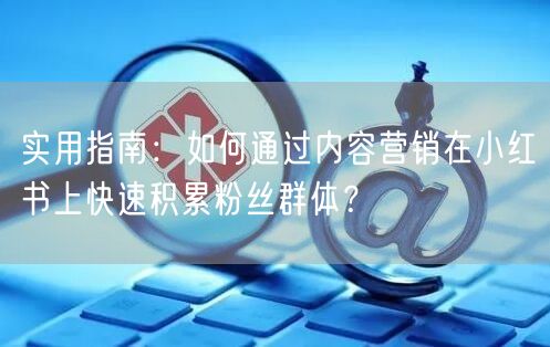 实用指南：如何通过内容营销在小红书上快速积累粉丝群体？