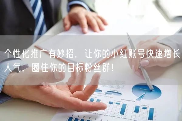 个性化推广有妙招，让你的小红账号快速增长人气，圈住你的目标粉丝群！