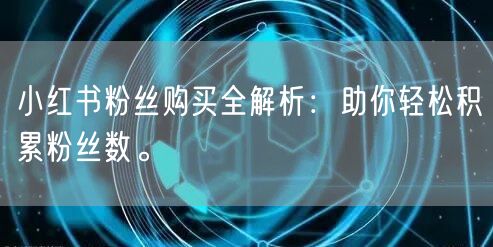小红书粉丝购买全解析：助你轻松积累粉丝数。