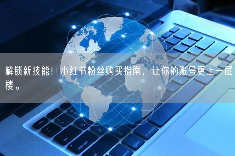 解锁新技能！小红书粉丝购买指南，让你的账号更上一层楼。