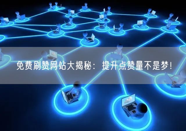 免费刷赞网站大揭秘：提升点赞量不是梦！