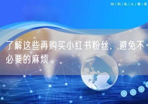 了解这些再购买小红书粉丝，避免不必要的麻烦。