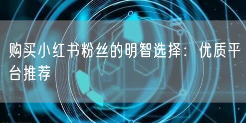 购买小红书粉丝的明智选择：优质平台推荐