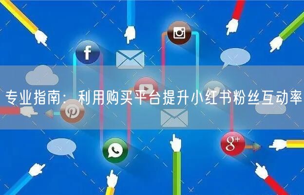 专业指南：利用购买平台提升小红书粉丝互动率