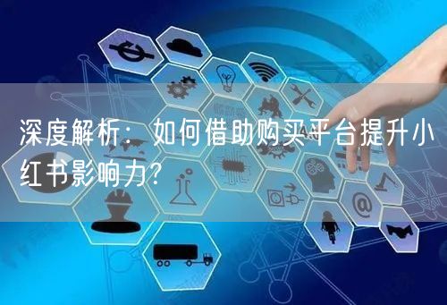 深度解析：如何借助购买平台提升小红书影响力？