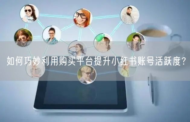 如何巧妙利用购买平台提升小红书账号活跃度？