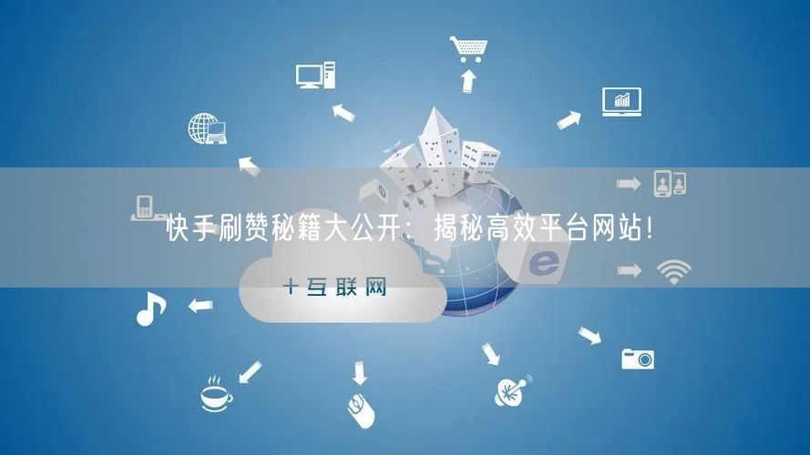 快手刷赞秘籍大公开：揭秘高效平台网站！