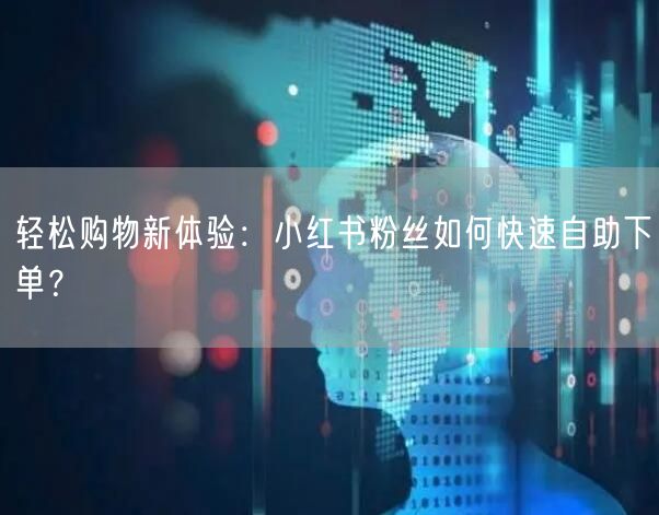 轻松购物新体验：小红书粉丝如何快速自助下单？