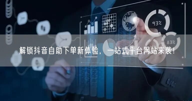 解锁抖音自助下单新体验，一站式平台网站来袭！