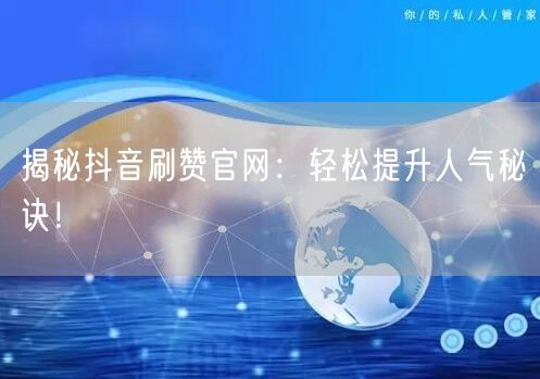 揭秘抖音刷赞官网：轻松提升人气秘诀！