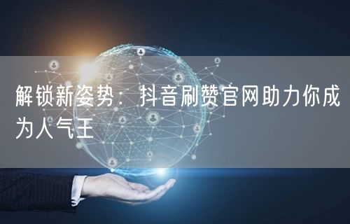 解锁新姿势：抖音刷赞官网助力你成为人气王