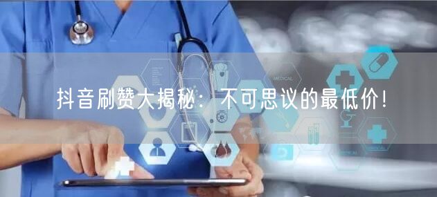 抖音刷赞大揭秘：不可思议的最低价！