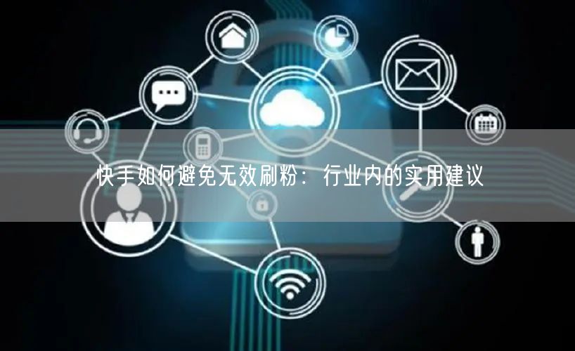 快手如何避免无效刷粉：行业内的实用建议