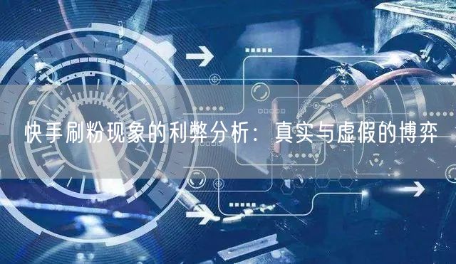 快手刷粉现象的利弊分析：真实与虚假的博弈