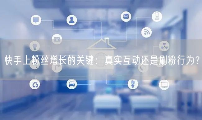 快手上粉丝增长的关键：真实互动还是刷粉行为？