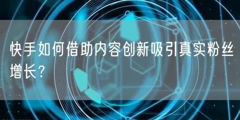 快手如何借助内容创新吸引真实粉丝增长？