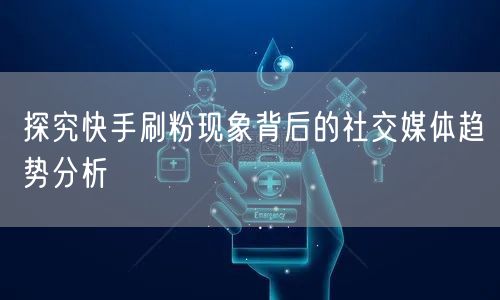 探究快手刷粉现象背后的社交媒体趋势分析