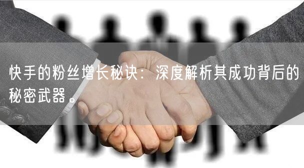 快手的粉丝增长秘诀：深度解析其成功背后的秘密武器。