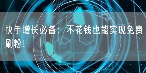 快手增长必备：不花钱也能实现免费刷粉！