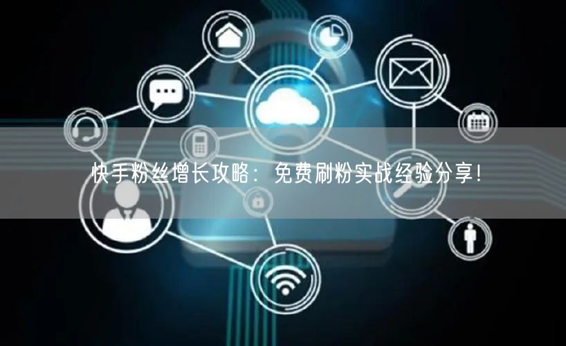 快手粉丝增长攻略：免费刷粉实战经验分享！